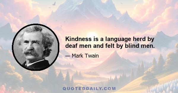 Kindness is a language herd by deaf men and felt by blind men.