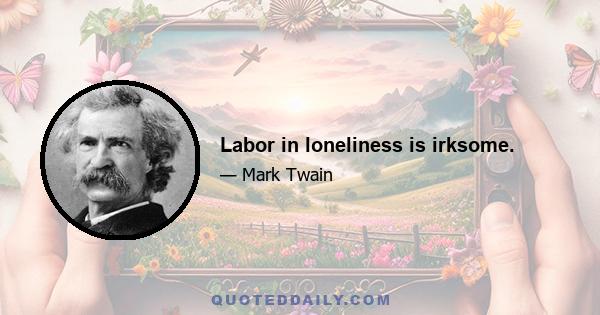 Labor in loneliness is irksome.