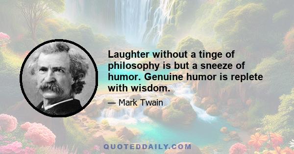 Laughter without a tinge of philosophy is but a sneeze of humor. Genuine humor is replete with wisdom.