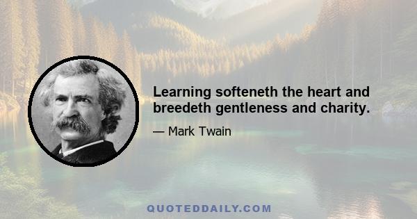 Learning softeneth the heart and breedeth gentleness and charity.