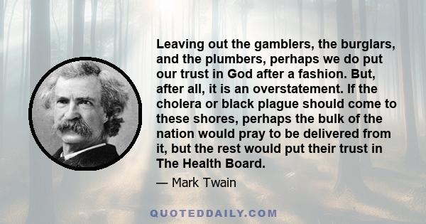 Leaving out the gamblers, the burglars, and the plumbers, perhaps we do put our trust in God after a fashion. But, after all, it is an overstatement. If the cholera or black plague should come to these shores, perhaps