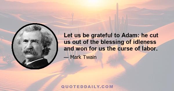 Let us be grateful to Adam: he cut us out of the blessing of idleness and won for us the curse of labor.