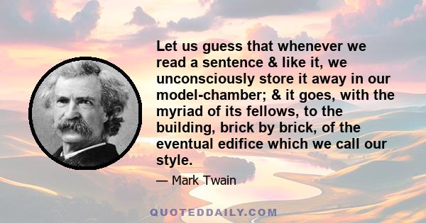 Let us guess that whenever we read a sentence & like it, we unconsciously store it away in our model-chamber; & it goes, with the myriad of its fellows, to the building, brick by brick, of the eventual edifice which we