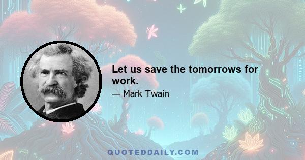 Let us save the tomorrows for work.