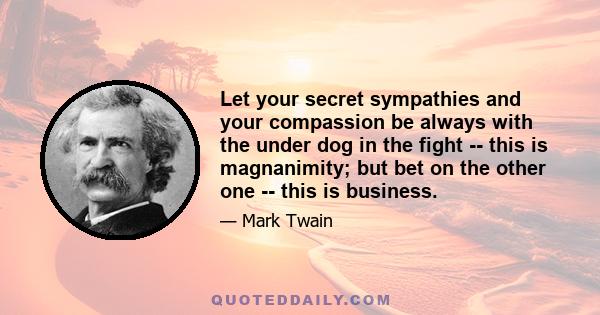 Let your secret sympathies and your compassion be always with the under dog in the fight -- this is magnanimity; but bet on the other one -- this is business.