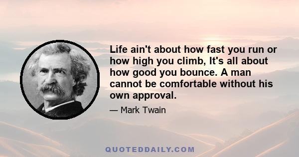 Life ain't about how fast you run or how high you climb, It's all about how good you bounce. A man cannot be comfortable without his own approval.