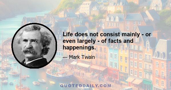 Life does not consist mainly - or even largely - of facts and happenings.