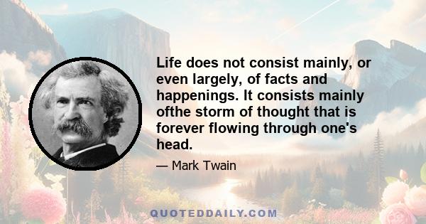 Life does not consist mainly, or even largely, of facts and happenings. It consists mainly ofthe storm of thought that is forever flowing through one's head.