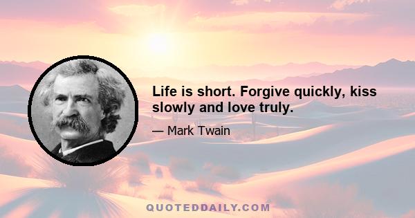 Life is short. Forgive quickly, kiss slowly and love truly.