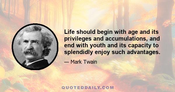 Life should begin with age and its privileges and accumulations, and end with youth and its capacity to splendidly enjoy such advantages.