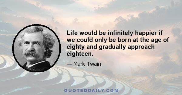 Life would be infinitely happier if we could only be born at the age of eighty and gradually approach eighteen.