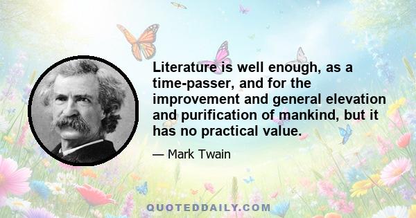 Literature is well enough, as a time-passer, and for the improvement and general elevation and purification of mankind, but it has no practical value.