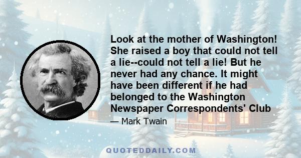 Look at the mother of Washington! She raised a boy that could not tell a lie--could not tell a lie! But he never had any chance. It might have been different if he had belonged to the Washington Newspaper