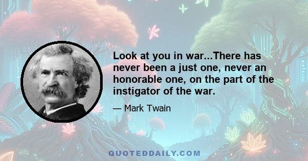 Look at you in war...There has never been a just one, never an honorable one, on the part of the instigator of the war.