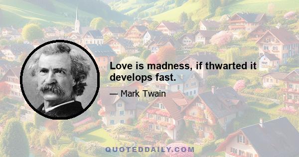 Love is madness, if thwarted it develops fast.