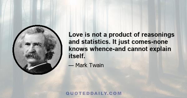 Love is not a product of reasonings and statistics. It just comes-none knows whence-and cannot explain itself.