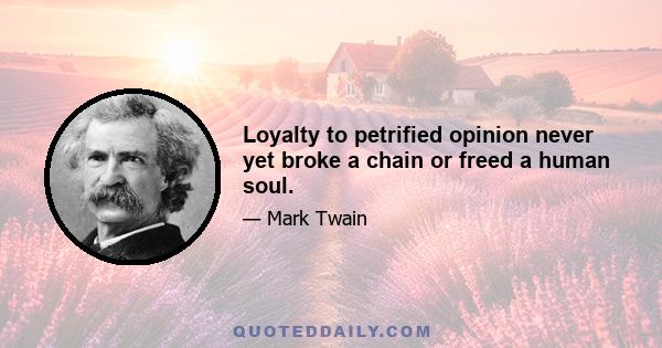 Loyalty to petrified opinion never yet broke a chain or freed a human soul.