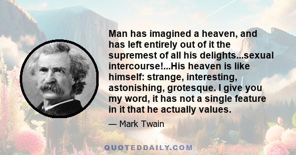 Man has imagined a heaven, and has left entirely out of it the supremest of all his delights...sexual intercourse!...His heaven is like himself: strange, interesting, astonishing, grotesque. I give you my word, it has