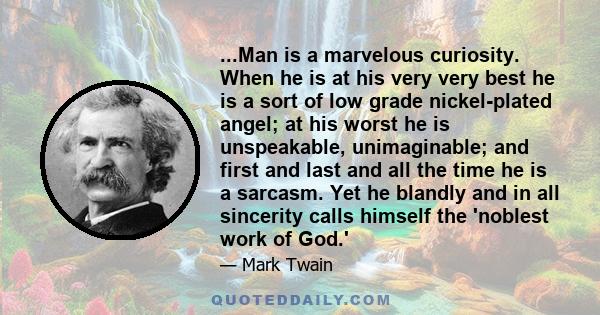 ...Man is a marvelous curiosity. When he is at his very very best he is a sort of low grade nickel-plated angel; at his worst he is unspeakable, unimaginable; and first and last and all the time he is a sarcasm. Yet he