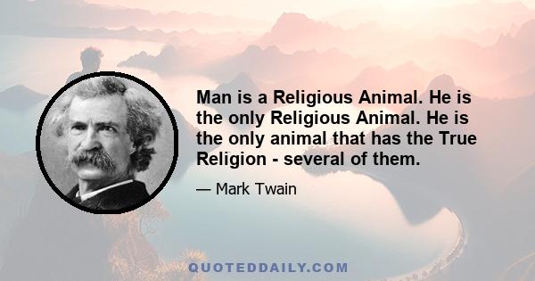 Man is a Religious Animal. He is the only Religious Animal. He is the only animal that has the True Religion--several of them. He is the only animal that loves his neighbor as himself and cuts his throat if his theology 