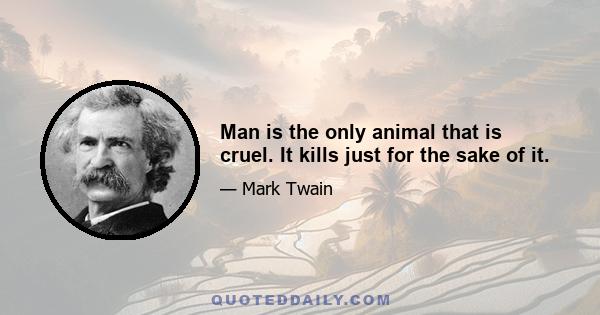 Man is the only animal that is cruel. It kills just for the sake of it.