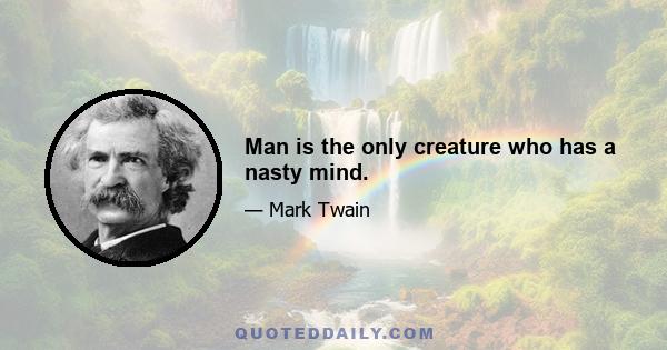 Man is the only creature who has a nasty mind.