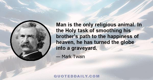 Man is the only religious animal. In the Holy task of smoothing his brother's path to the happiness of heaven, he has turned the globe into a graveyard.