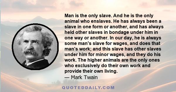 Man is the only slave. And he is the only animal who enslaves. He has always been a slave in one form or another, and has always held other slaves in bondage under him in one way or another. In our day, he is always