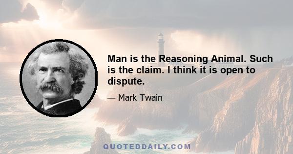 Man is the Reasoning Animal. Such is the claim. I think it is open to dispute.