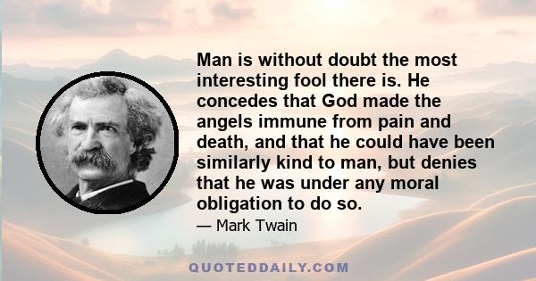 Man is without doubt the most interesting fool there is. He concedes that God made the angels immune from pain and death, and that he could have been similarly kind to man, but denies that he was under any moral