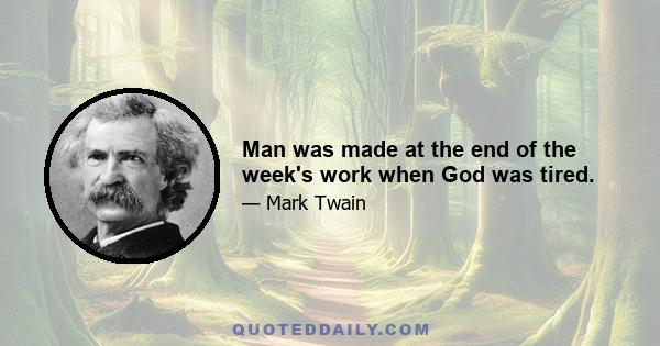 Man was made at the end of the week's work when God was tired.