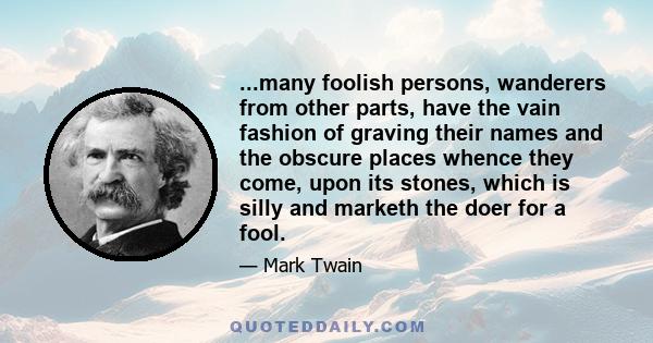 ...many foolish persons, wanderers from other parts, have the vain fashion of graving their names and the obscure places whence they come, upon its stones, which is silly and marketh the doer for a fool.