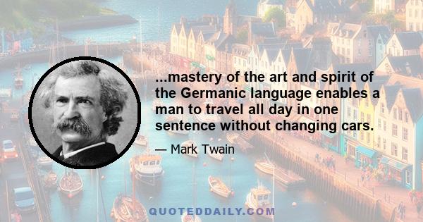 ...mastery of the art and spirit of the Germanic language enables a man to travel all day in one sentence without changing cars.