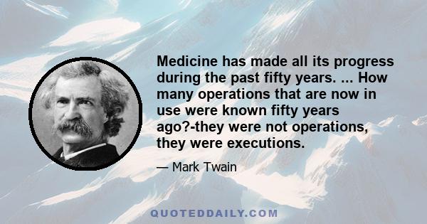 Medicine has made all its progress during the past fifty years. ... How many operations that are now in use were known fifty years ago?-they were not operations, they were executions.