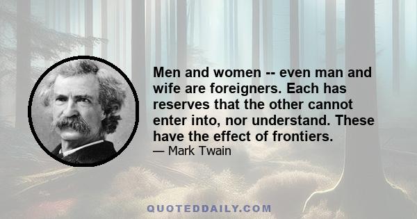 Men and women -- even man and wife are foreigners. Each has reserves that the other cannot enter into, nor understand. These have the effect of frontiers.