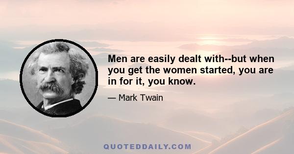 Men are easily dealt with--but when you get the women started, you are in for it, you know.