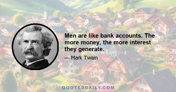 Men are like bank accounts. The more money, the more interest they generate.