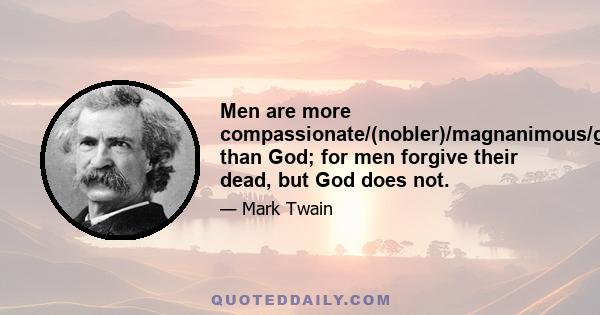 Men are more compassionate/(nobler)/magnanimous/generous than God; for men forgive their dead, but God does not.