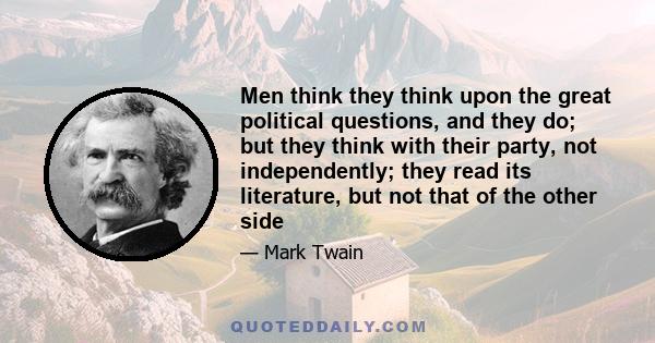 Men think they think upon the great political questions, and they do; but they think with their party, not independently; they read its literature, but not that of the other side