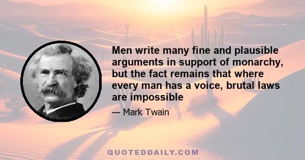 Men write many fine and plausible arguments in support of monarchy, but the fact remains that where every man has a voice, brutal laws are impossible