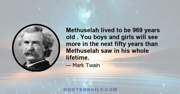 Methuselah lived to be 969 years old . You boys and girls will see more in the next fifty years than Methuselah saw in his whole lifetime.