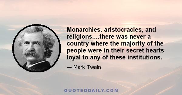 Monarchies, aristocracies, and religions....there was never a country where the majority of the people were in their secret hearts loyal to any of these institutions.