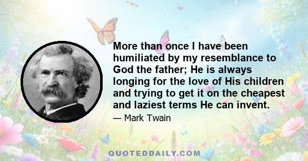 More than once I have been humiliated by my resemblance to God the father; He is always longing for the love of His children and trying to get it on the cheapest and laziest terms He can invent.