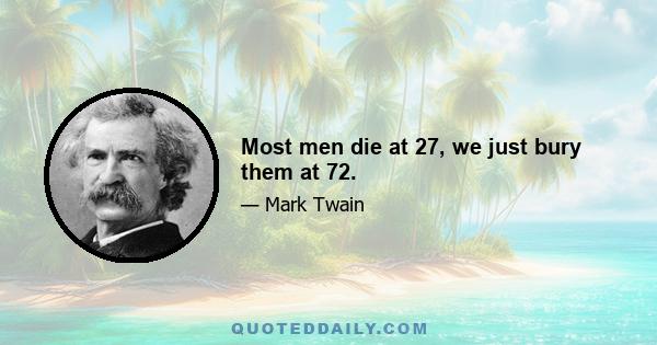 Most men die at 27, we just bury them at 72.