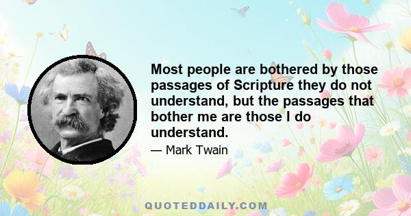 Most people are bothered by those passages of Scripture they do not understand, but the passages that bother me are those I do understand.