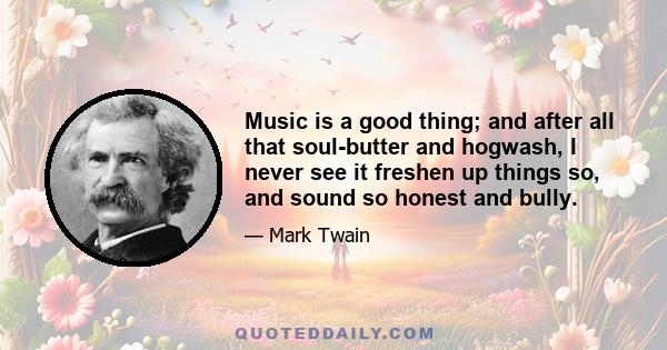 Music is a good thing; and after all that soul-butter and hogwash, I never see it freshen up things so, and sound so honest and bully.