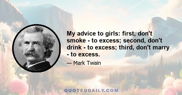 My advice to girls: first, don't smoke - to excess; second, don't drink - to excess; third, don't marry - to excess.