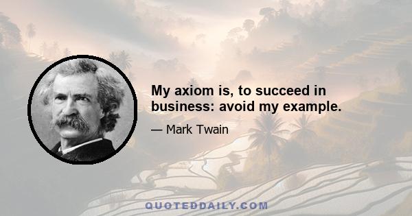 My axiom is, to succeed in business: avoid my example.