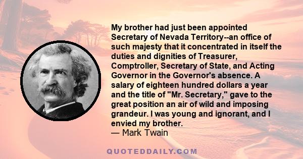 My brother had just been appointed Secretary of Nevada Territory--an office of such majesty that it concentrated in itself the duties and dignities of Treasurer, Comptroller, Secretary of State, and Acting Governor in