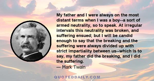 My father and I were always on the most distant terms when I was a boy--a sort of armed neutrality, so to speak. At irregular intervals this neutrality was broken, and suffering ensued; but I will be candid enough to